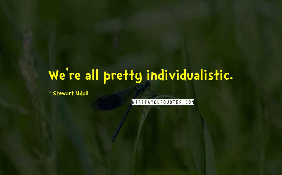 Stewart Udall Quotes: We're all pretty individualistic.