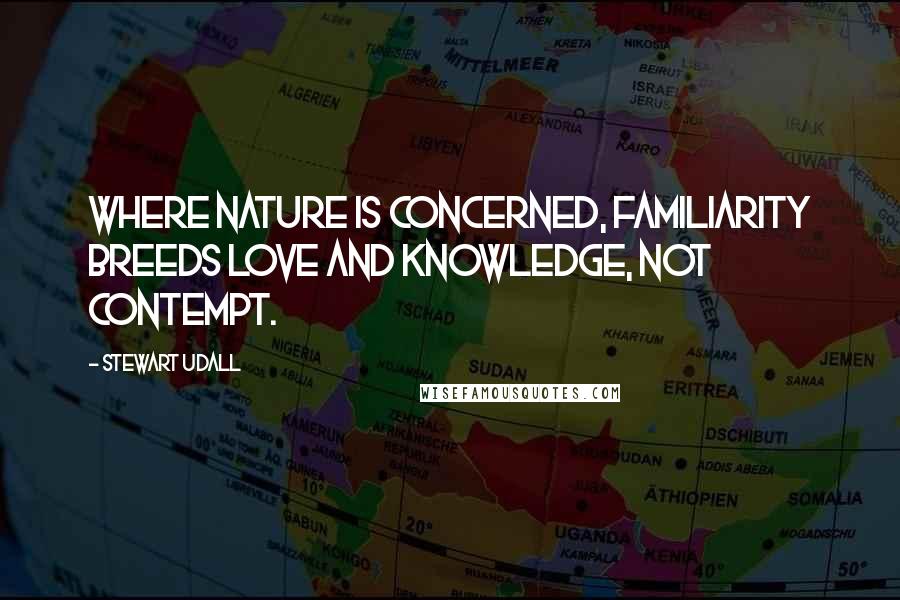 Stewart Udall Quotes: Where nature is concerned, familiarity breeds love and knowledge, not contempt.