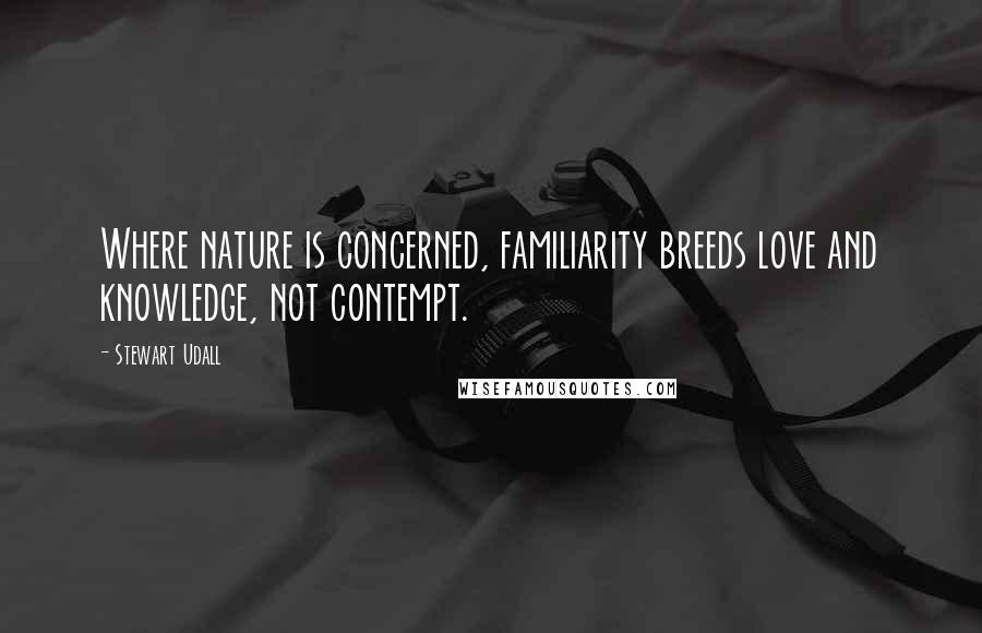 Stewart Udall Quotes: Where nature is concerned, familiarity breeds love and knowledge, not contempt.