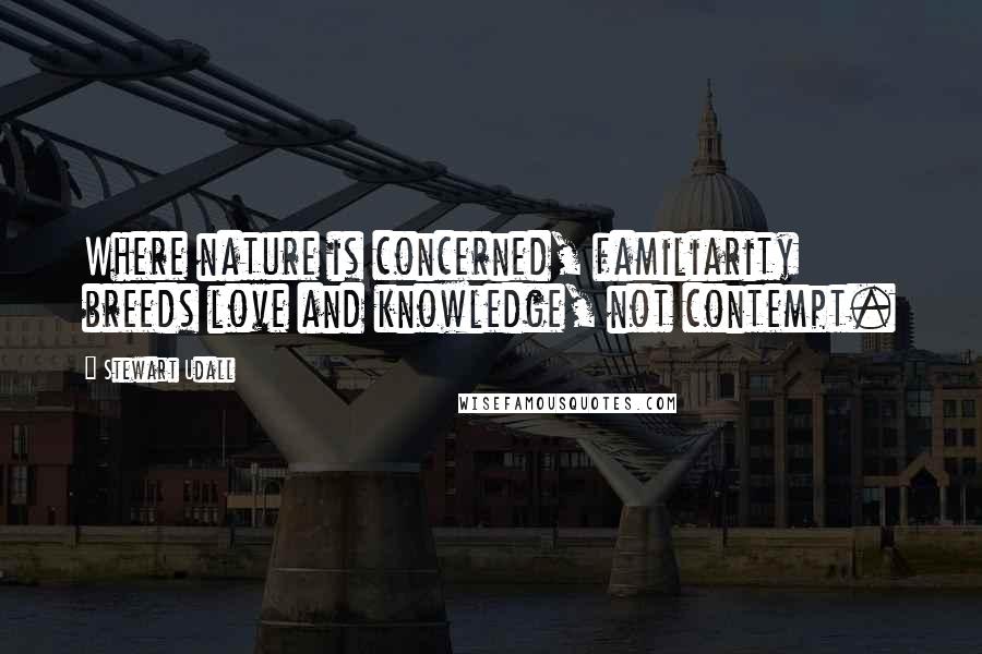 Stewart Udall Quotes: Where nature is concerned, familiarity breeds love and knowledge, not contempt.