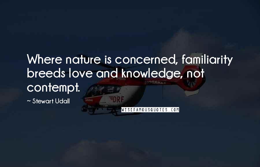 Stewart Udall Quotes: Where nature is concerned, familiarity breeds love and knowledge, not contempt.