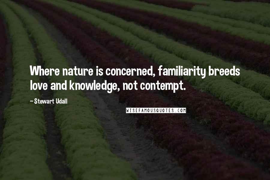 Stewart Udall Quotes: Where nature is concerned, familiarity breeds love and knowledge, not contempt.