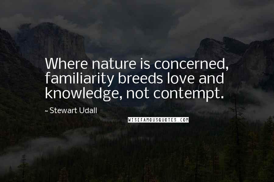 Stewart Udall Quotes: Where nature is concerned, familiarity breeds love and knowledge, not contempt.