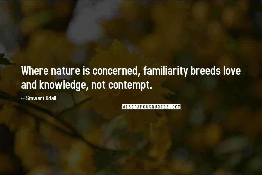 Stewart Udall Quotes: Where nature is concerned, familiarity breeds love and knowledge, not contempt.