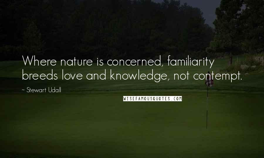 Stewart Udall Quotes: Where nature is concerned, familiarity breeds love and knowledge, not contempt.