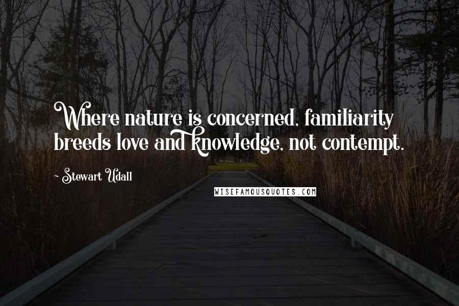 Stewart Udall Quotes: Where nature is concerned, familiarity breeds love and knowledge, not contempt.