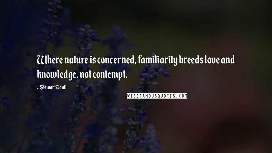 Stewart Udall Quotes: Where nature is concerned, familiarity breeds love and knowledge, not contempt.