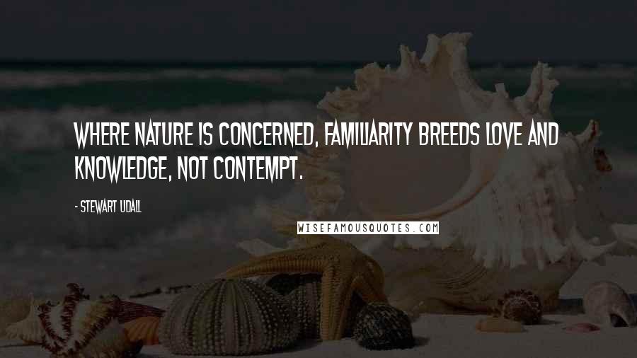 Stewart Udall Quotes: Where nature is concerned, familiarity breeds love and knowledge, not contempt.