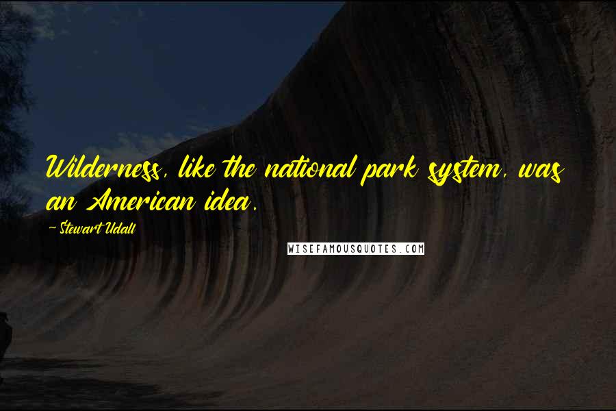 Stewart Udall Quotes: Wilderness, like the national park system, was an American idea.