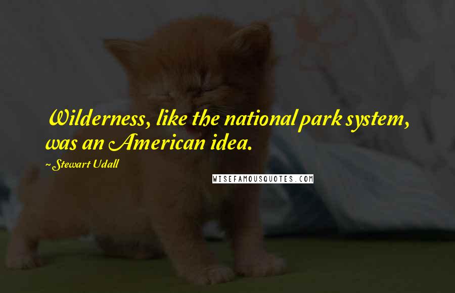 Stewart Udall Quotes: Wilderness, like the national park system, was an American idea.