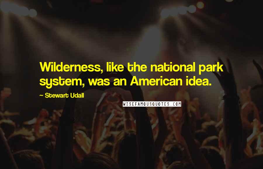 Stewart Udall Quotes: Wilderness, like the national park system, was an American idea.