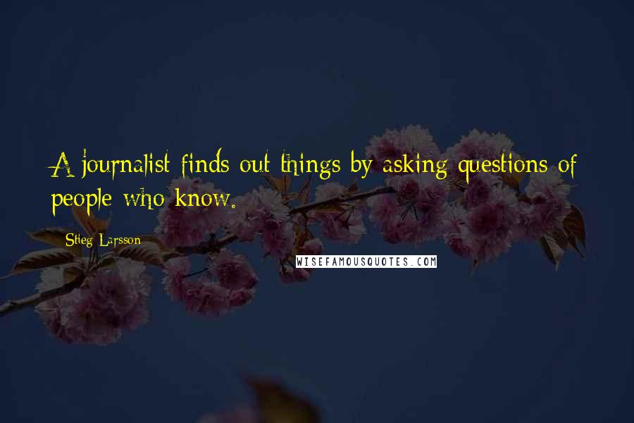 Stieg Larsson Quotes: A journalist finds out things by asking questions of people who know.