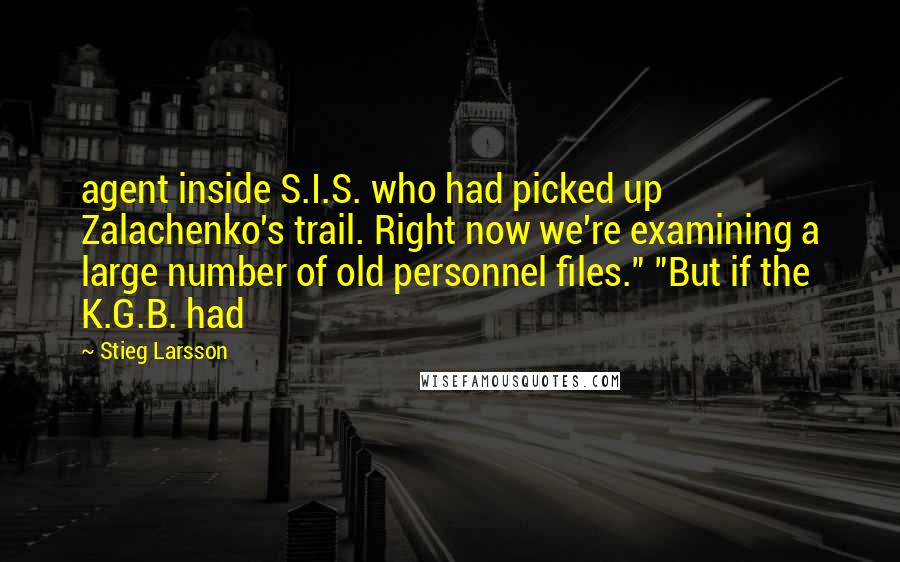 Stieg Larsson Quotes: agent inside S.I.S. who had picked up Zalachenko's trail. Right now we're examining a large number of old personnel files." "But if the K.G.B. had