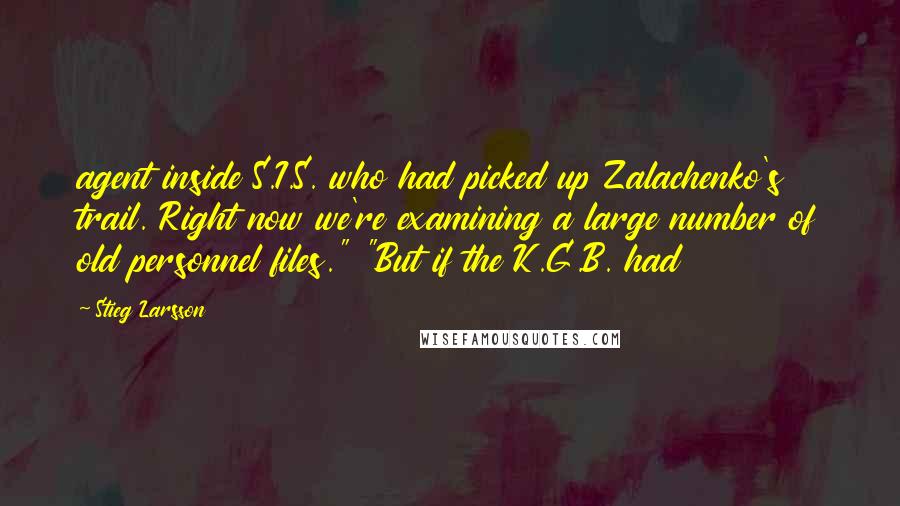 Stieg Larsson Quotes: agent inside S.I.S. who had picked up Zalachenko's trail. Right now we're examining a large number of old personnel files." "But if the K.G.B. had