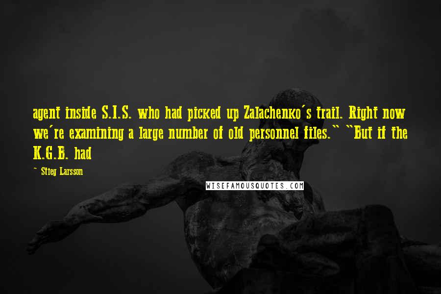 Stieg Larsson Quotes: agent inside S.I.S. who had picked up Zalachenko's trail. Right now we're examining a large number of old personnel files." "But if the K.G.B. had