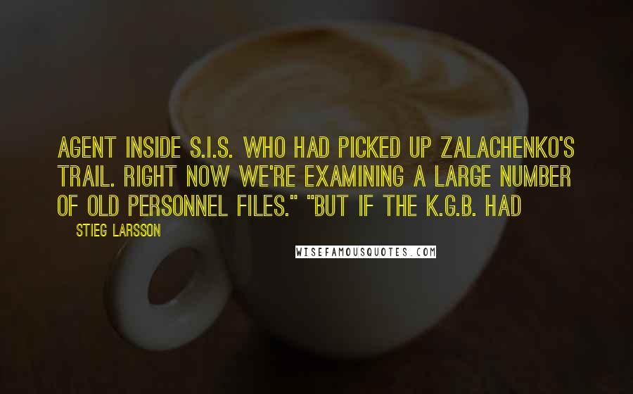 Stieg Larsson Quotes: agent inside S.I.S. who had picked up Zalachenko's trail. Right now we're examining a large number of old personnel files." "But if the K.G.B. had