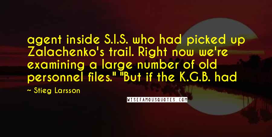 Stieg Larsson Quotes: agent inside S.I.S. who had picked up Zalachenko's trail. Right now we're examining a large number of old personnel files." "But if the K.G.B. had