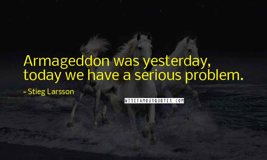 Stieg Larsson Quotes: Armageddon was yesterday, today we have a serious problem.