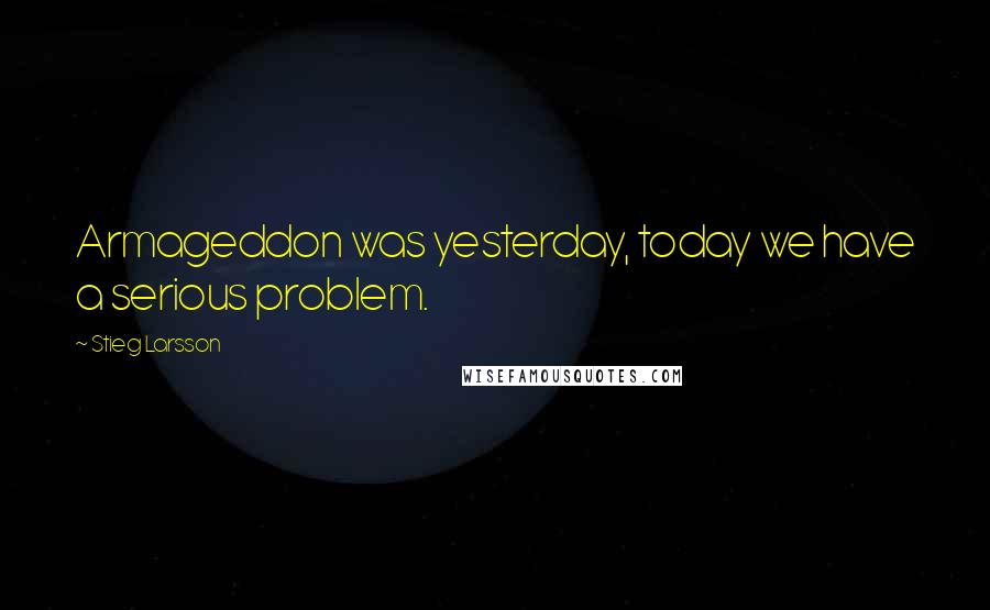 Stieg Larsson Quotes: Armageddon was yesterday, today we have a serious problem.