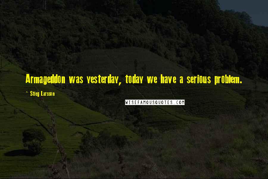 Stieg Larsson Quotes: Armageddon was yesterday, today we have a serious problem.