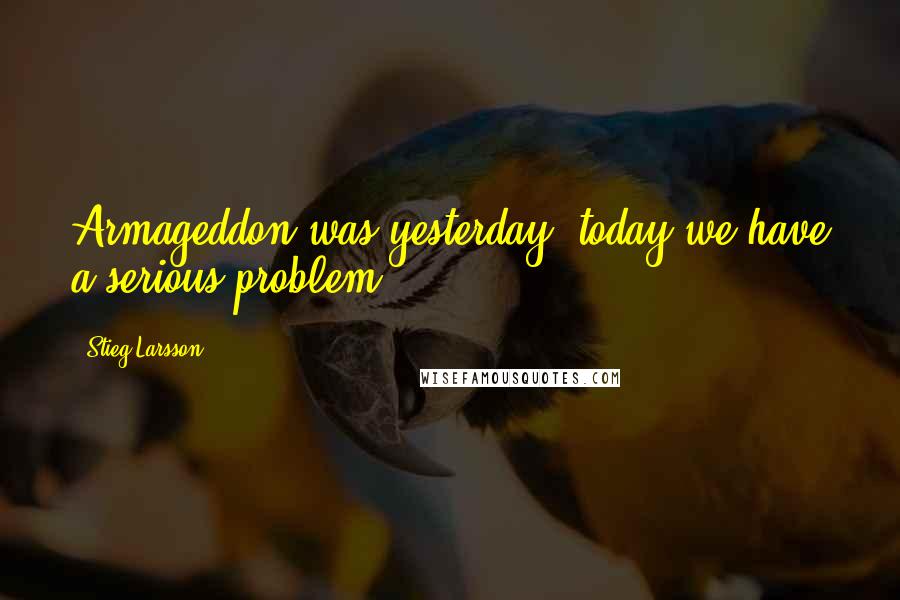 Stieg Larsson Quotes: Armageddon was yesterday, today we have a serious problem.