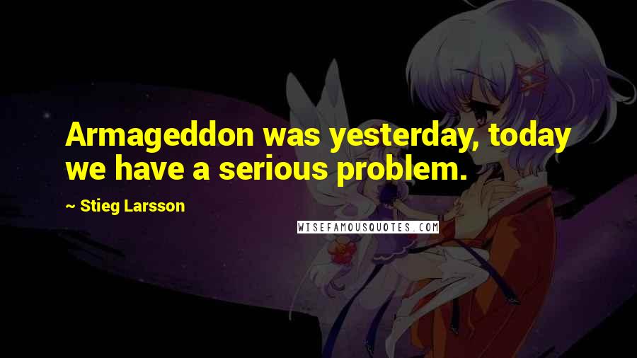 Stieg Larsson Quotes: Armageddon was yesterday, today we have a serious problem.