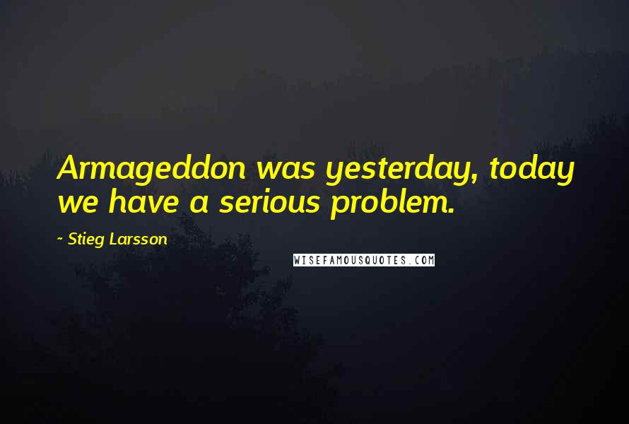 Stieg Larsson Quotes: Armageddon was yesterday, today we have a serious problem.