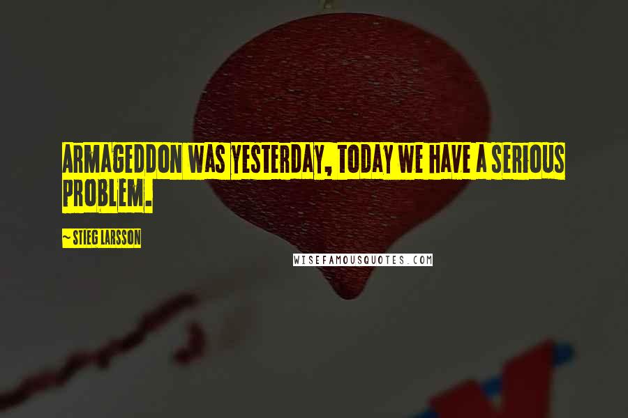 Stieg Larsson Quotes: Armageddon was yesterday, today we have a serious problem.