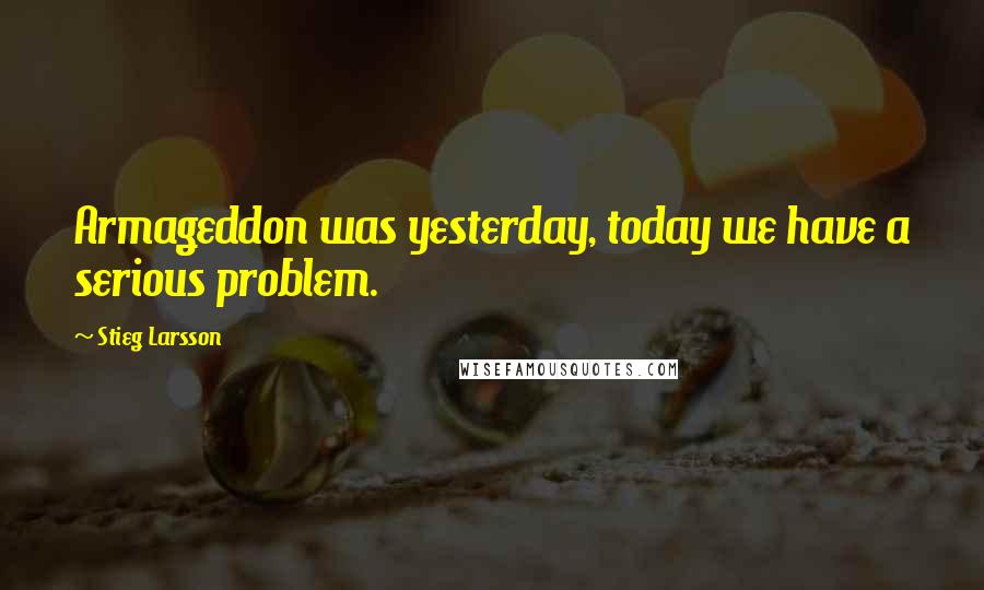 Stieg Larsson Quotes: Armageddon was yesterday, today we have a serious problem.