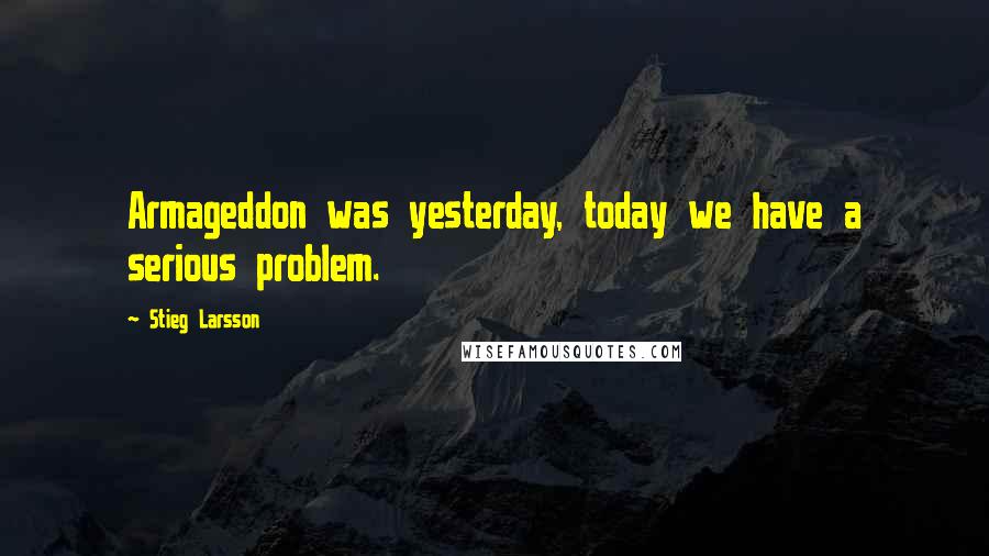 Stieg Larsson Quotes: Armageddon was yesterday, today we have a serious problem.