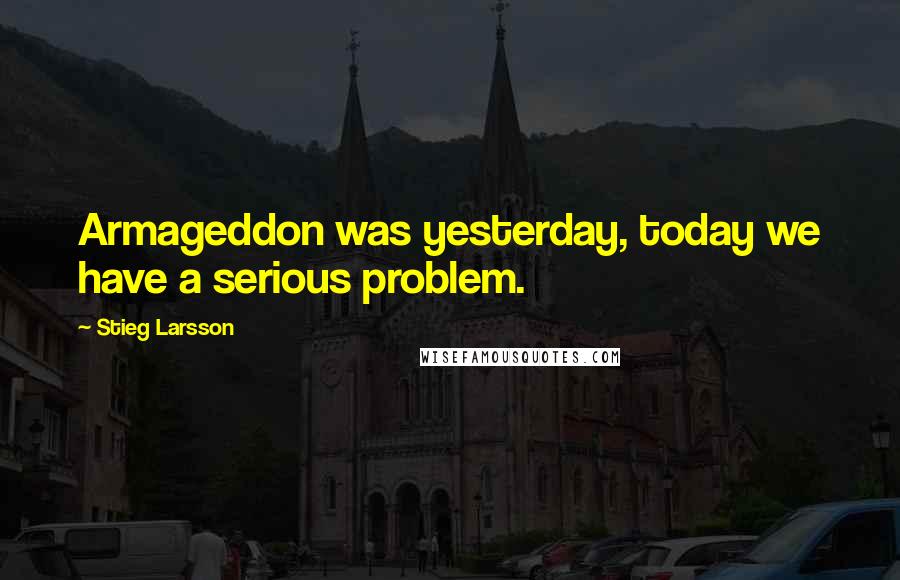 Stieg Larsson Quotes: Armageddon was yesterday, today we have a serious problem.