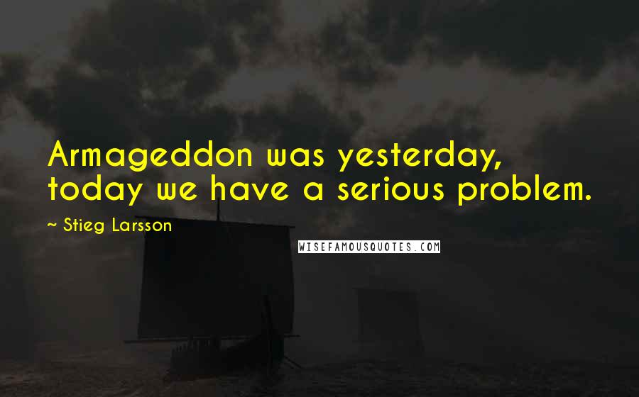 Stieg Larsson Quotes: Armageddon was yesterday, today we have a serious problem.