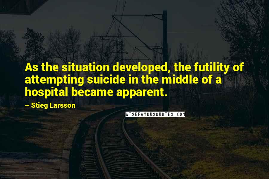 Stieg Larsson Quotes: As the situation developed, the futility of attempting suicide in the middle of a hospital became apparent.