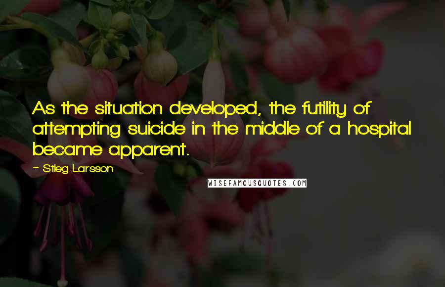 Stieg Larsson Quotes: As the situation developed, the futility of attempting suicide in the middle of a hospital became apparent.
