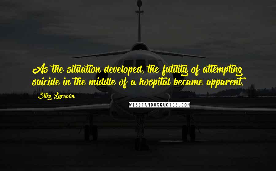 Stieg Larsson Quotes: As the situation developed, the futility of attempting suicide in the middle of a hospital became apparent.