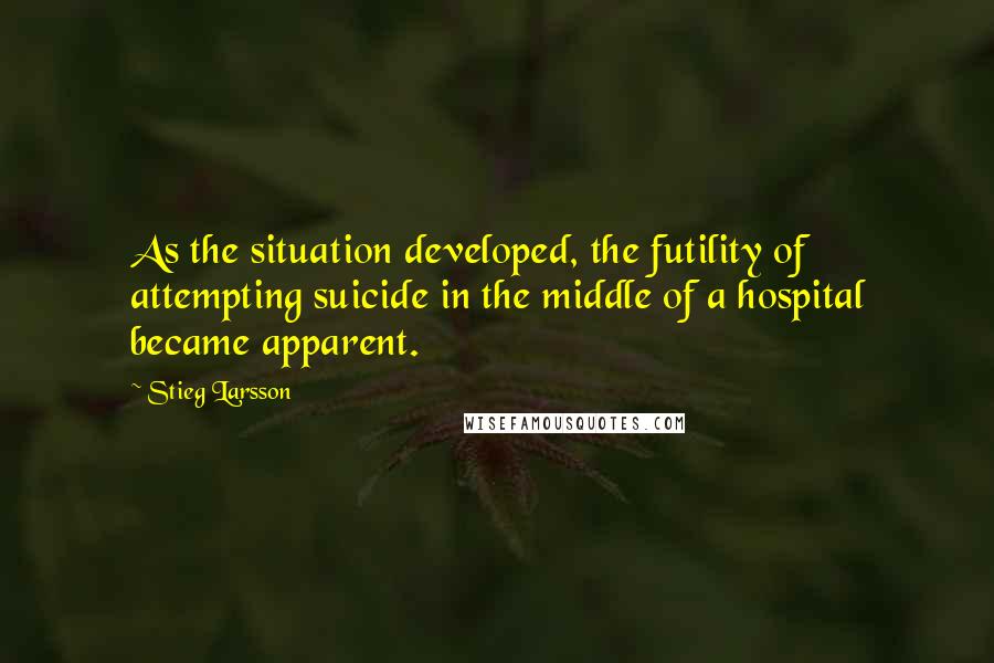 Stieg Larsson Quotes: As the situation developed, the futility of attempting suicide in the middle of a hospital became apparent.