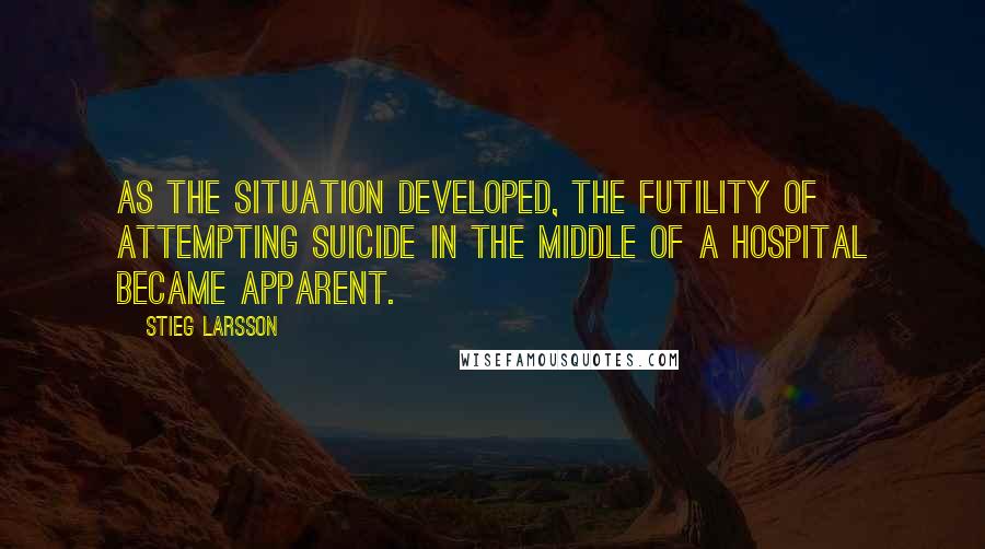 Stieg Larsson Quotes: As the situation developed, the futility of attempting suicide in the middle of a hospital became apparent.