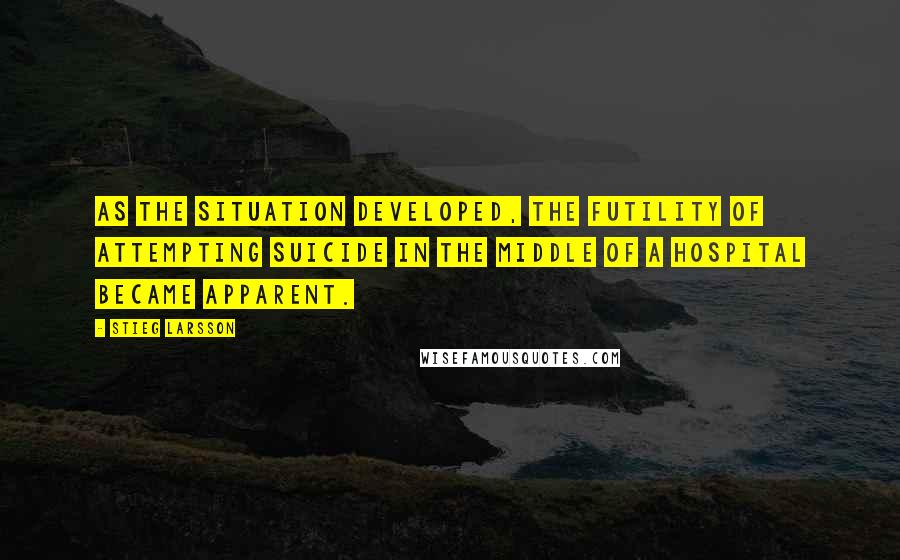 Stieg Larsson Quotes: As the situation developed, the futility of attempting suicide in the middle of a hospital became apparent.