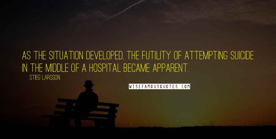 Stieg Larsson Quotes: As the situation developed, the futility of attempting suicide in the middle of a hospital became apparent.