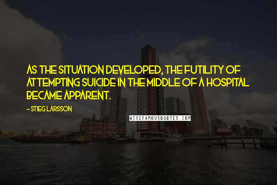 Stieg Larsson Quotes: As the situation developed, the futility of attempting suicide in the middle of a hospital became apparent.