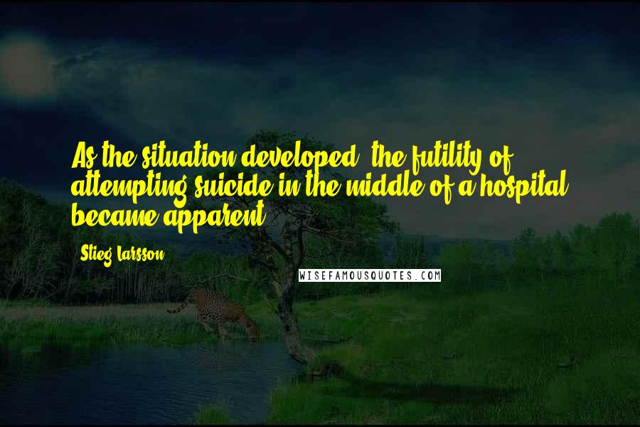 Stieg Larsson Quotes: As the situation developed, the futility of attempting suicide in the middle of a hospital became apparent.