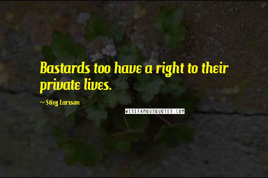 Stieg Larsson Quotes: Bastards too have a right to their private lives.