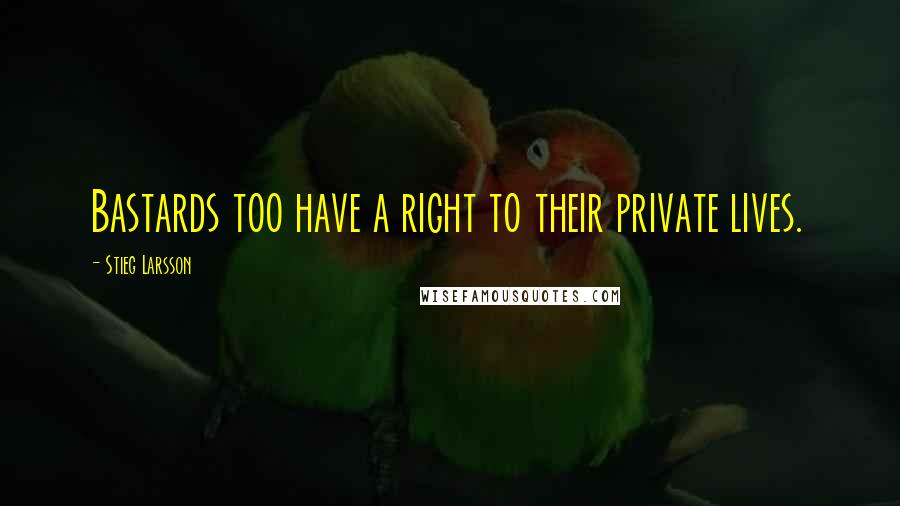 Stieg Larsson Quotes: Bastards too have a right to their private lives.