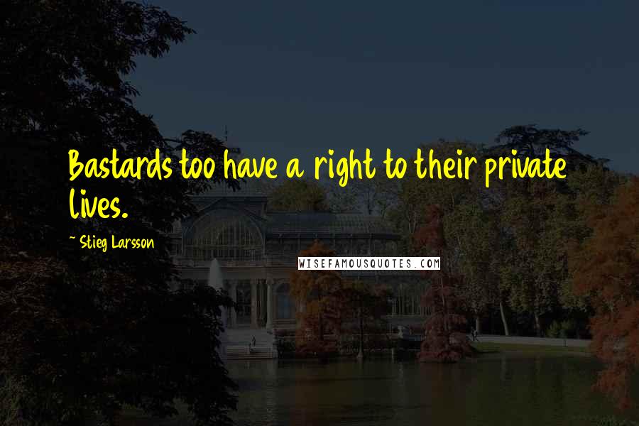 Stieg Larsson Quotes: Bastards too have a right to their private lives.