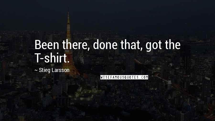 Stieg Larsson Quotes: Been there, done that, got the T-shirt.