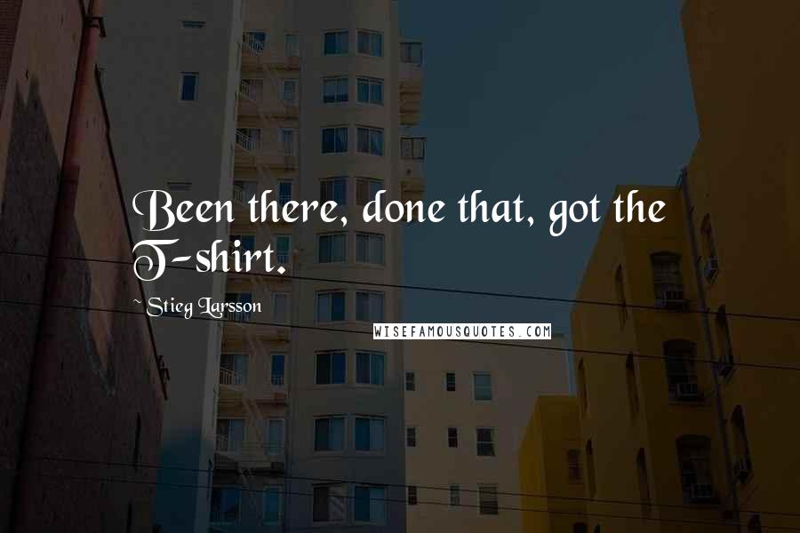 Stieg Larsson Quotes: Been there, done that, got the T-shirt.