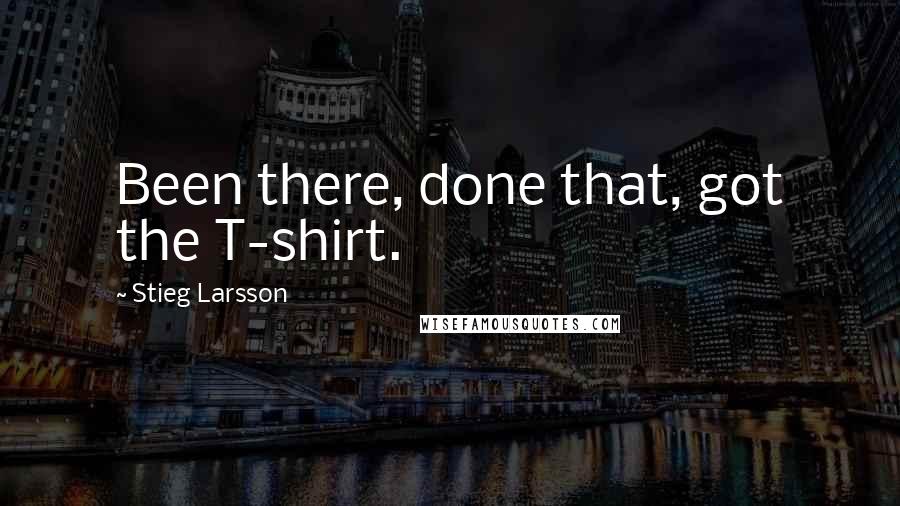 Stieg Larsson Quotes: Been there, done that, got the T-shirt.