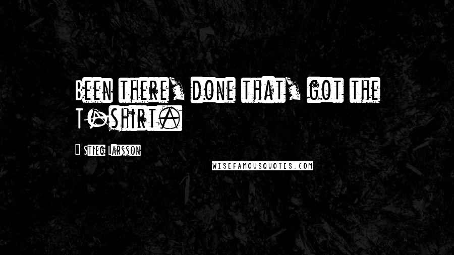 Stieg Larsson Quotes: Been there, done that, got the T-shirt.