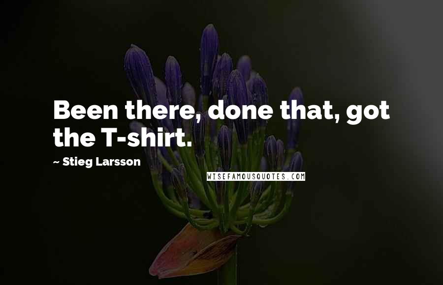 Stieg Larsson Quotes: Been there, done that, got the T-shirt.