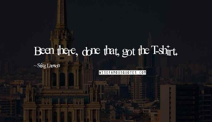 Stieg Larsson Quotes: Been there, done that, got the T-shirt.